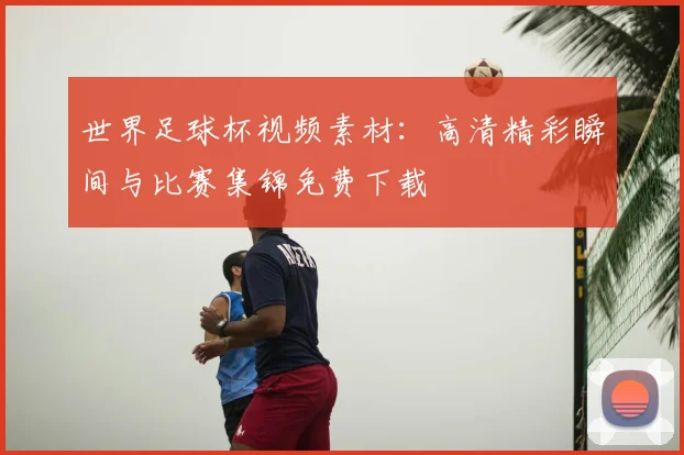 世界足球杯视频素材:高清精彩瞬间与比赛集锦免费下载