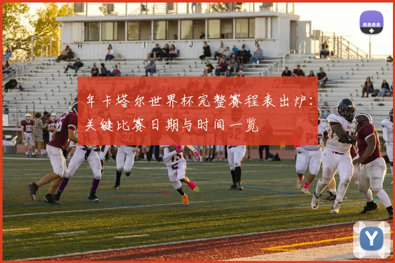 年卡塔尔世界杯完整赛程表出炉：关键比赛日期与时间一览