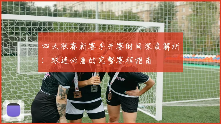 四大联赛新赛季开赛时间深度解析：球迷必看的完整赛程指南