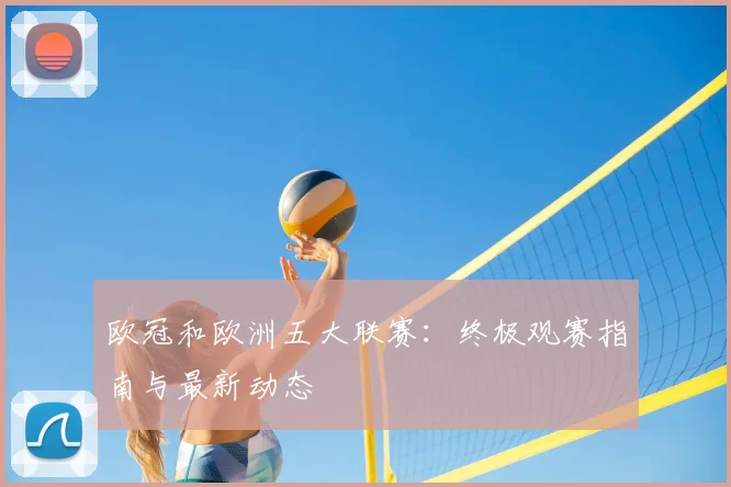 欧冠和欧洲五大联赛：终极观赛指南与最新动态