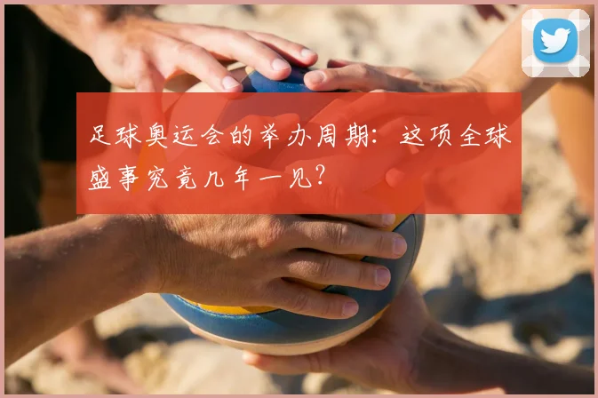 足球奥运会的举办周期:这项全球盛事究竟几年一见?