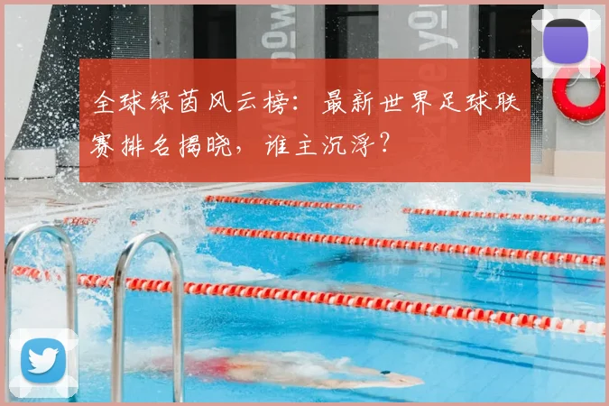 全球绿茵风云榜：最新世界足球联赛排名揭晓，谁主沉浮？