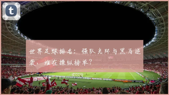 世界足球排名:强队光环与黑马逆袭,谁在操纵榜单?