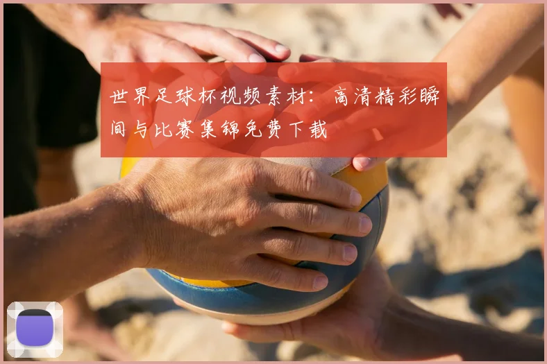 世界足球杯视频素材：高清精彩瞬间与比赛集锦免费下载