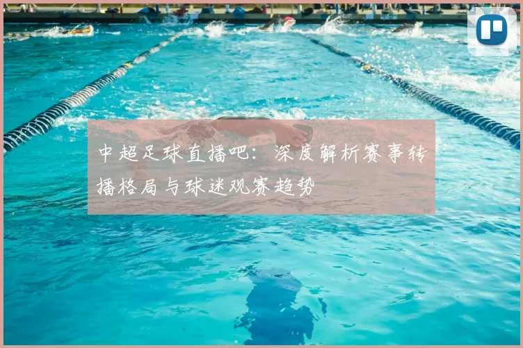 中超足球直播吧:深度解析赛事转播格局与球迷观赛趋势