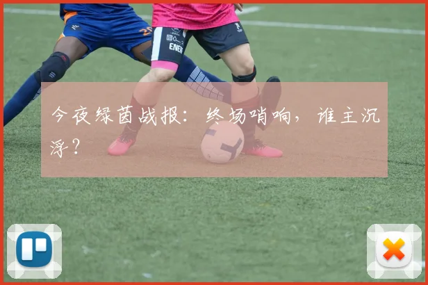 今夜绿茵战报：终场哨响，谁主沉浮？
