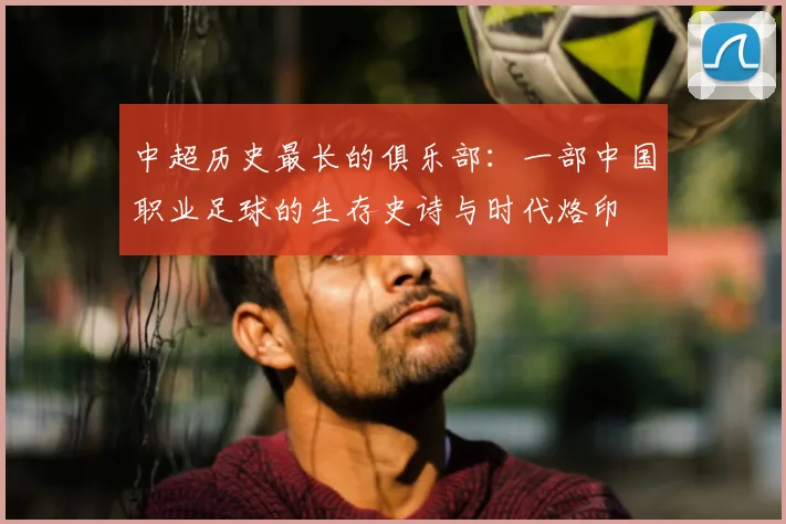 中超历史最长的俱乐部:一部中国职业足球的生存史诗与时代烙印