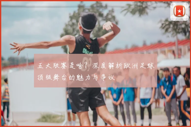 五大联赛是啥？深度解析欧洲足球顶级舞台的魅力与争议