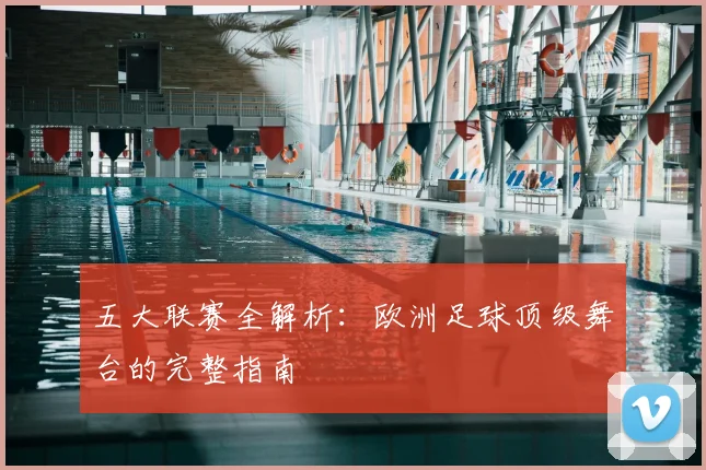 五大联赛全解析：欧洲足球顶级舞台的完整指南