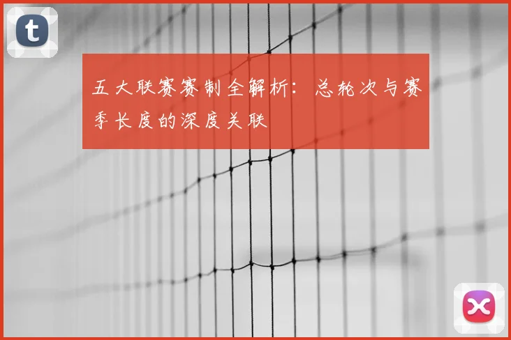 五大联赛赛制全解析：总轮次与赛季长度的深度关联