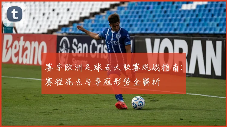 赛季欧洲足球五大联赛观战指南：赛程亮点与争冠形势全解析