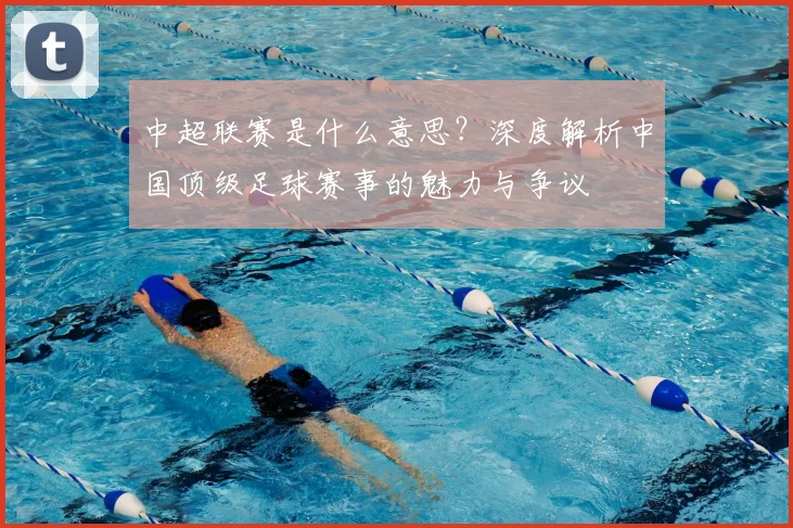 中超联赛是什么意思？深度解析中国顶级足球赛事的魅力与争议