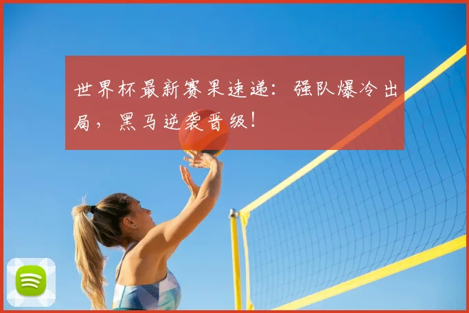 世界杯最新赛果速递：强队爆冷出局，黑马逆袭晋级！