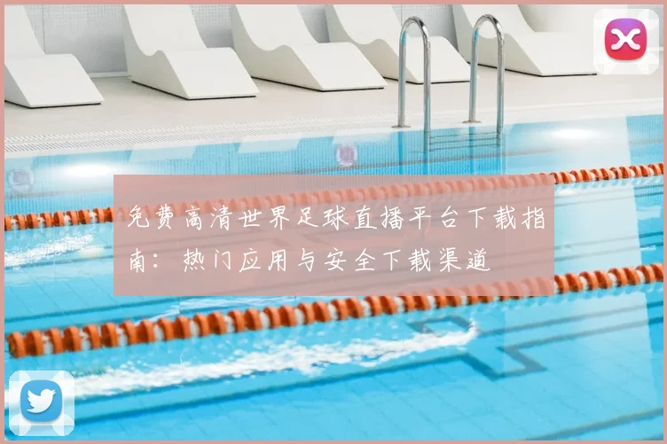 免费高清世界足球直播平台下载指南：热门应用与安全下载渠道