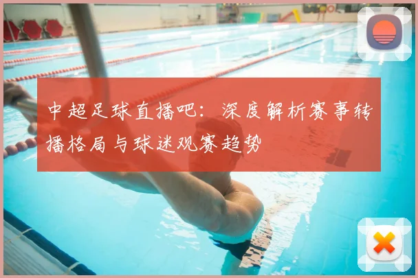 中超足球直播吧：深度解析赛事转播格局与球迷观赛趋势