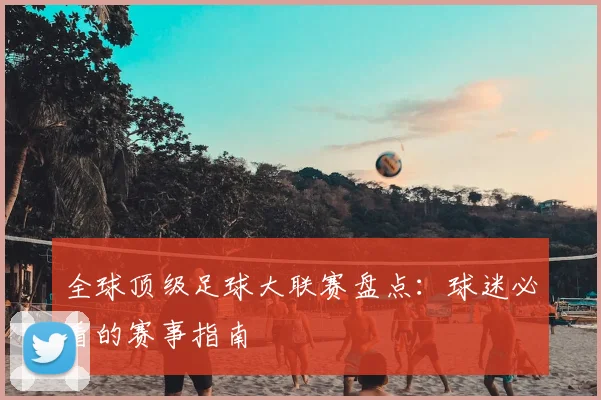 全球顶级足球大联赛盘点：球迷必看的赛事指南