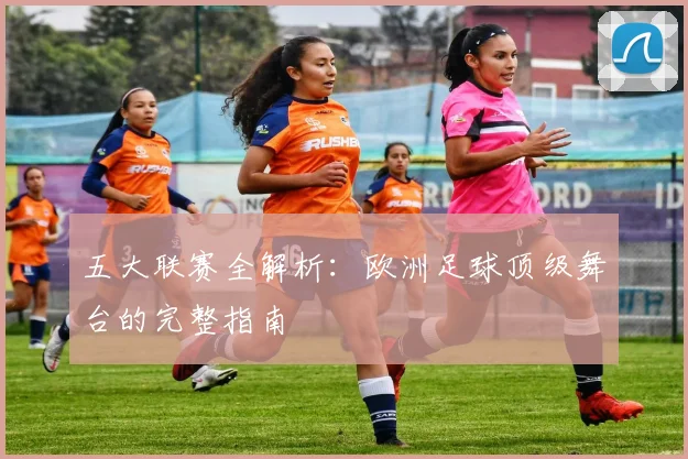五大联赛全解析:欧洲足球顶级舞台的完整指南