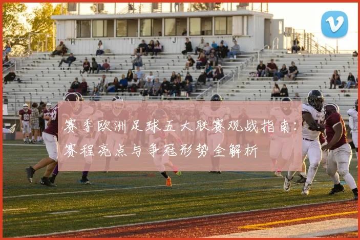 赛季欧洲足球五大联赛观战指南:赛程亮点与争冠形势全解析