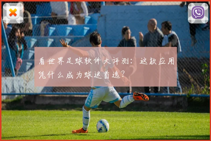 看世界足球软件大评测:这款应用凭什么成为球迷首选?