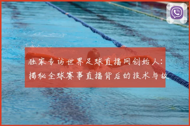 独家专访世界足球直播网创始人：揭秘全球赛事直播背后的技术与故事