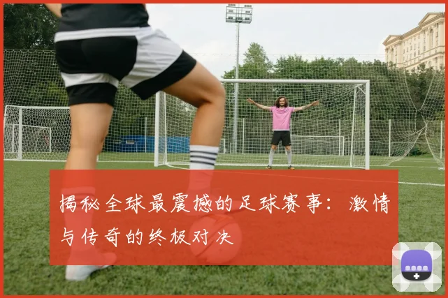 揭秘全球最震撼的足球赛事:激情与传奇的终极对决
