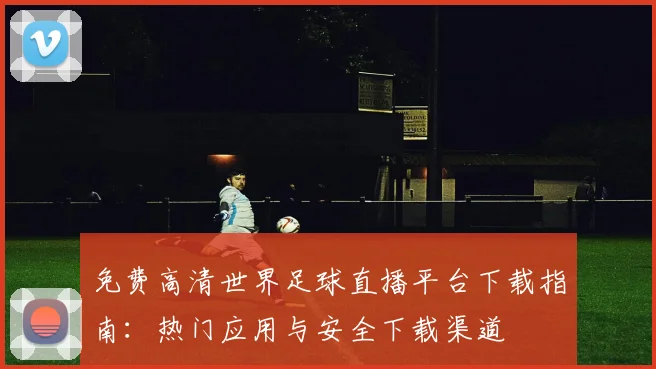 免费高清世界足球直播平台下载指南:热门应用与安全下载渠道