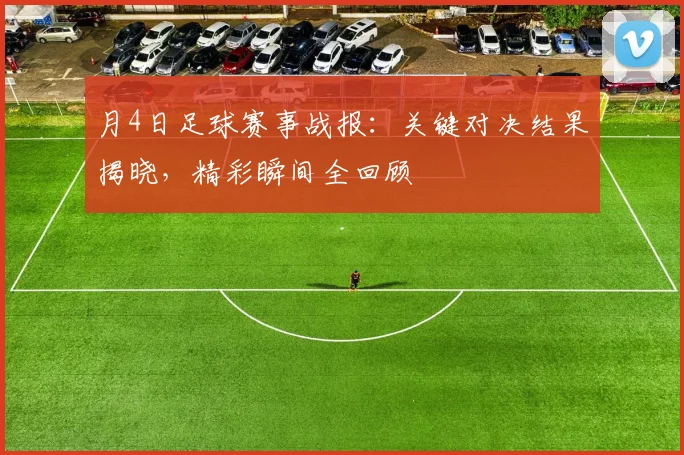 月4日足球赛事战报：关键对决结果揭晓，精彩瞬间全回顾
