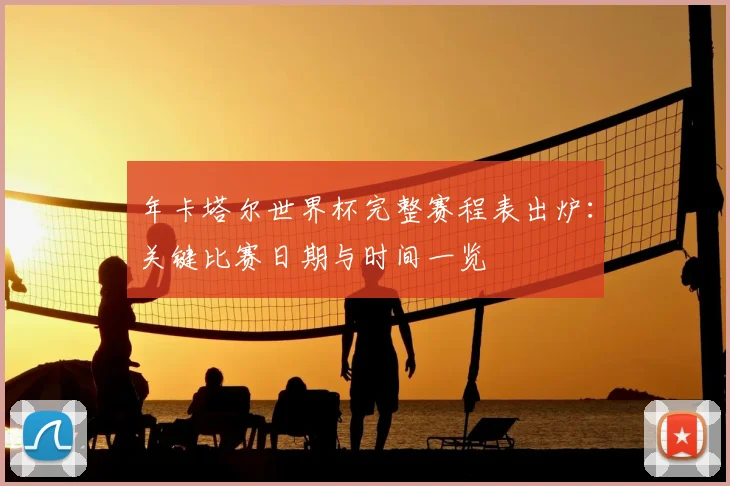 年卡塔尔世界杯完整赛程表出炉：关键比赛日期与时间一览