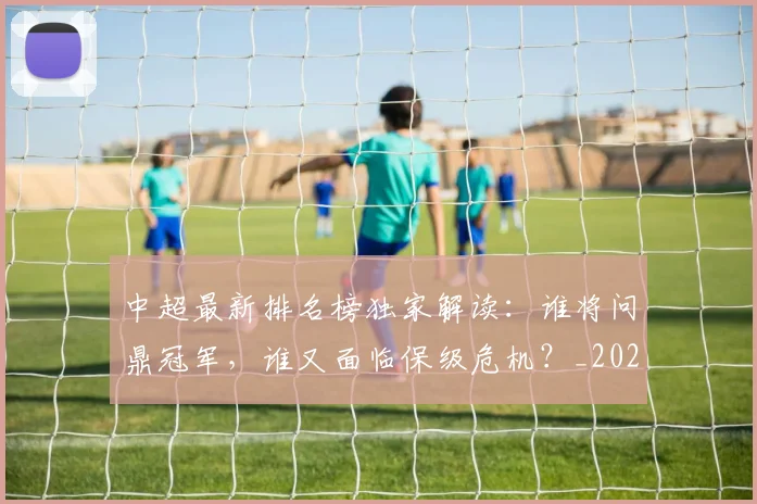 中超最新排名榜独家解读：谁将问鼎冠军，谁又面临保级危机？_20260610190407