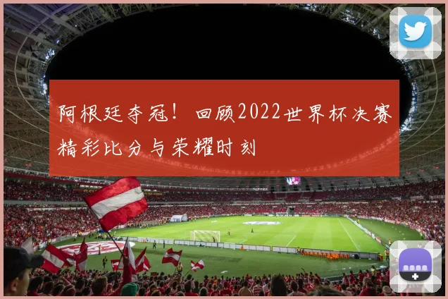 阿根廷夺冠!回顾2022世界杯决赛精彩比分与荣耀时刻