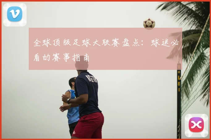 全球顶级足球大联赛盘点：球迷必看的赛事指南