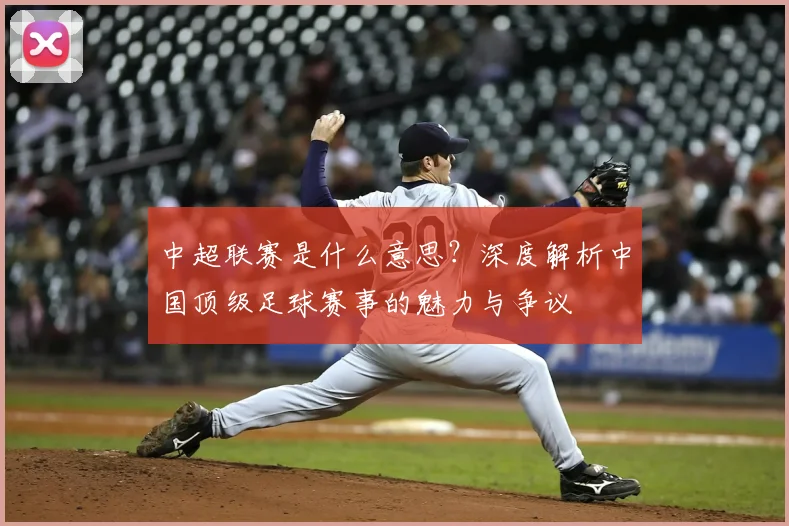 中超联赛是什么意思？深度解析中国顶级足球赛事的魅力与争议