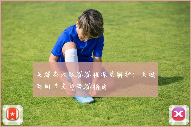足球各大联赛赛程深度解析：关键时间节点与观赛指南