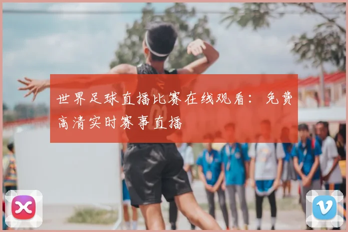 世界足球直播比赛在线观看：免费高清实时赛事直播
